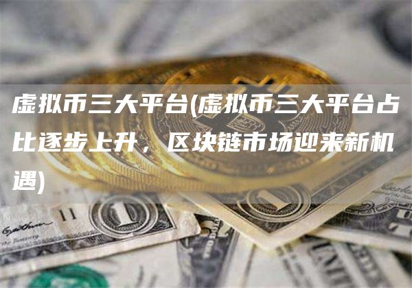 虚拟币三大平台 - 虚拟币三大平台占比逐步上升,区块链市场迎来新机遇