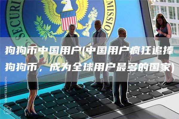 狗狗币中国用户 - 中国用户疯狂追捧狗狗币,成为全球用户最多的国家
