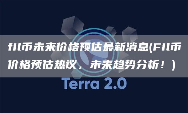 fil币未来价格预估最新消息 - Fil币价格预估热议,未来趋势分析!