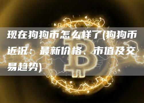 现在狗狗币怎么样了 - 狗狗币近况:最新价格、市值及交易趋势