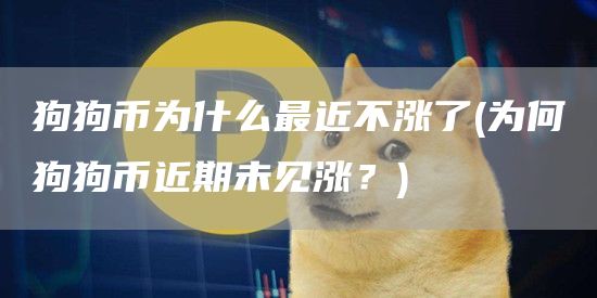 狗狗币为什么最近不涨了 - 为何狗狗币近期未见涨?