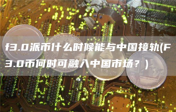 f3.0派币什么时候能与中国接轨 - F3.0币何时可融入中国市场?