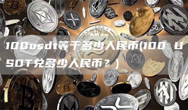 100usdt等于多少人民币 - 100 USDT兑多少人民币?