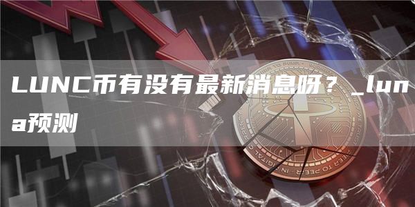LUNC币有没有最新消息呀?_luna预测