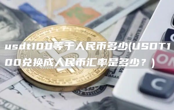 usdt100等于人民币多少 - USDT100兑换成人民币汇率是多少?