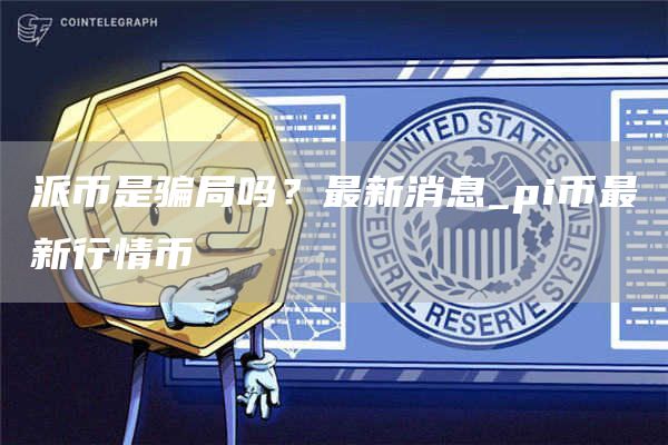 派币是骗局吗？最新消息_pi币最新行情币