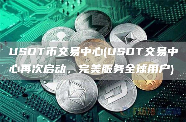 USDT币交易中心 - USDT交易中心再次启动,完美服务全球用户