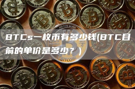 BTCs一枚币有多少钱 - BTC目前的单价是多少?