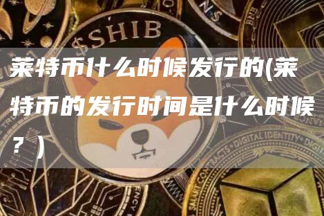 莱特币什么时候发行的 - 莱特币的发行时间是什么时候?