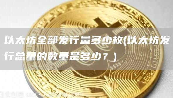 以太坊全部发行量多少枚 - 以太坊发行总量的数量是多少?