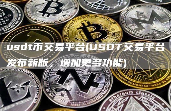 usdt币交易平台 - USDT交易平台发布新版,增加更多功能