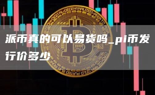 派币真的可以易货吗_pi币发行价多少