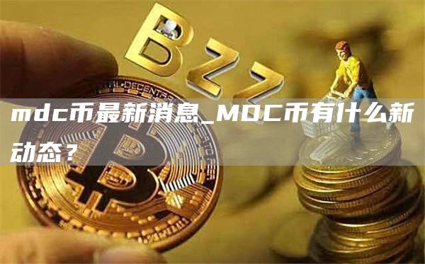 mdc币最新消息_MDC币有什么新动态?
