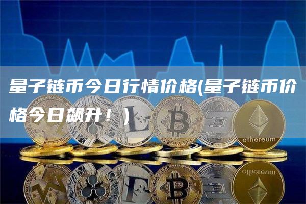 量子链币今日行情价格 - 量子链币价格今日飙升!