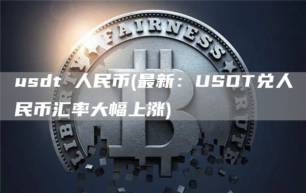 usdt 人民币 - 最新:USDT兑人民币汇率大幅上涨