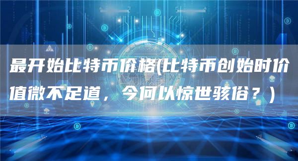 最开始比特币价格 - 比特币创始时价值微不足道,今何以惊世骇俗?