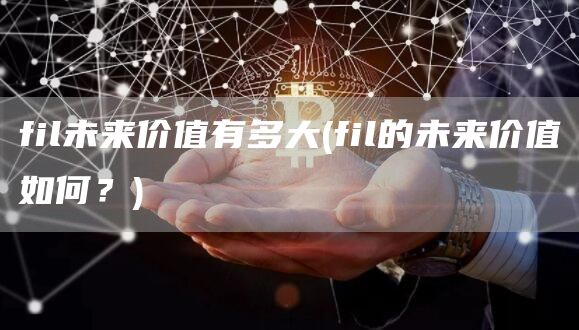 fil未来价值有多大 - fil的未来价值如何?