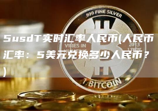 5usdT实时汇率人民币 - 人民币汇率：5美元兑换多少人民币？