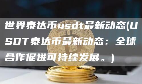 世界泰达币usdt最新动态 - USDT泰达币最新动态:全球合作促进可持续发展。