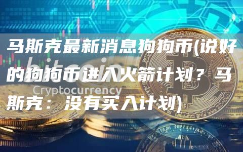 马斯克最新消息狗狗币 - 说好的狗狗币进入火箭计划?马斯克:没有买入计划