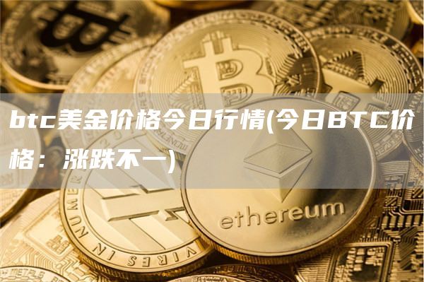 btc美金价格今日行情 - 今日BTC价格:涨跌不一