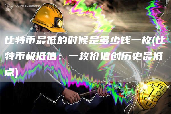 比特币最低的时候是多少钱一枚 - 比特币极低值:一枚价值创历史最低点