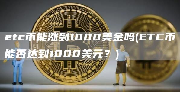 etc币能涨到1000美金吗 - ETC币能否达到1000美元?