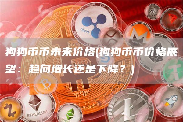 狗狗币币未来价格 - 狗狗币币价格展望:趋向增长还是下降?