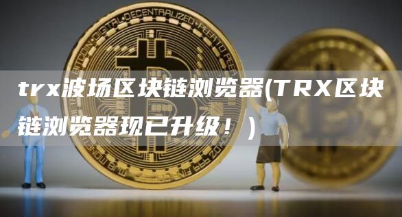 tr波场区块链浏览器 - TR区块链浏览器现已升级!
