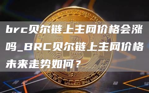 brc贝尔链上主网价格会涨吗_BRC贝尔链上主网价格未来走势如何?