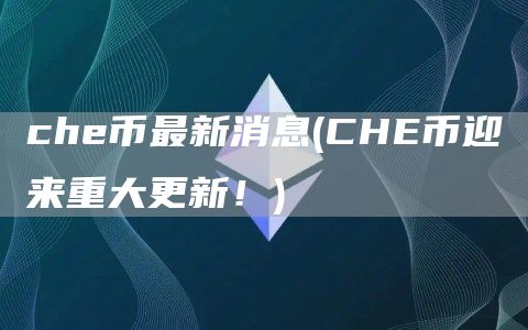 che币最新消息 - CHE币迎来重大更新！