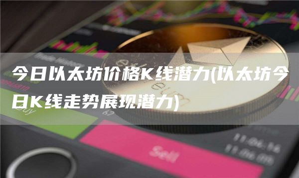 今日以太坊价格K线潜力 - 以太坊今日K线走势展现潜力