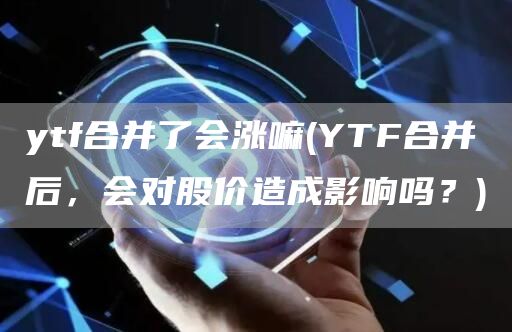 ytf合并了会涨嘛 - YTF合并后,会对股价造成影响吗?