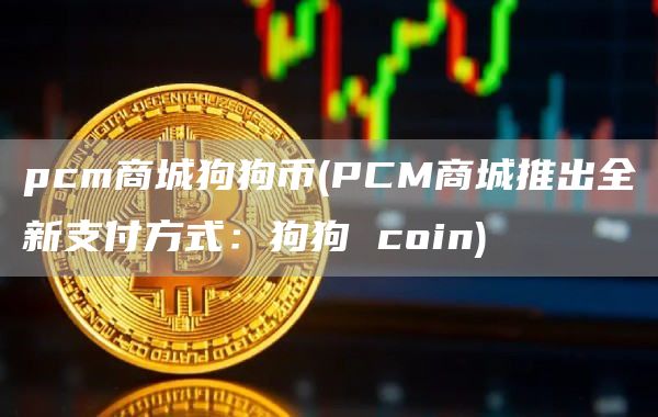 pcm商城狗狗币 - PCM商城推出全新支付方式:狗狗 coin