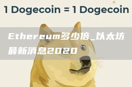 Ethereum多少倍_以太坊最新消息2020