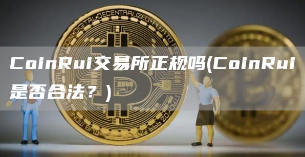 CoinRui交易所正规吗 - CoinRui是否合法?