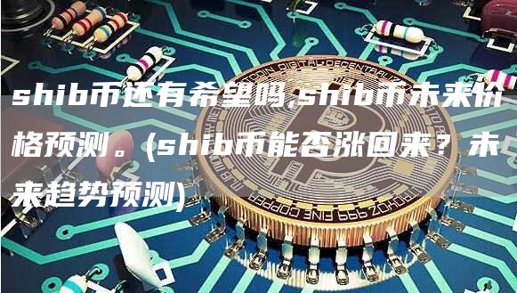 shib币还有希望吗,shib币未来价格预测。 - shib币能否涨回来?未来趋势预测