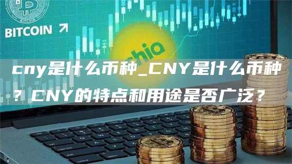 cny是什么币种_CNY是什么币种?CNY的特点和用途是否广泛?