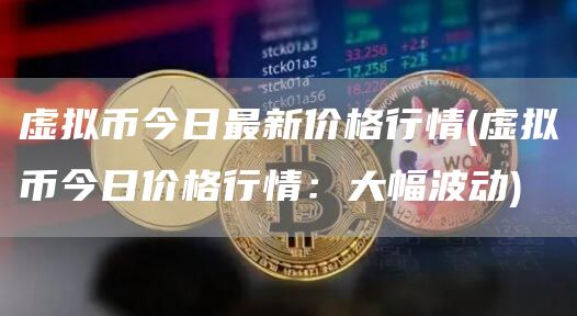 虚拟币今日最新价格行情 - 虚拟币今日价格行情:大幅波动