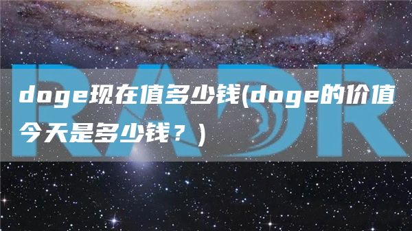 doge现在值多少钱 - doge的价值今天是多少钱?