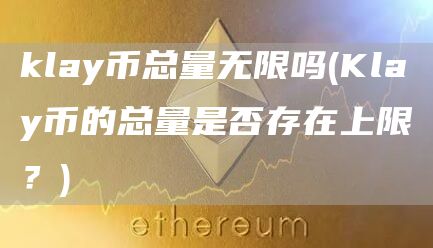klay币总量无限吗 - Klay币的总量是否存在上限?
