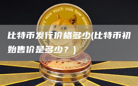 比特币发行价格多少 - 比特币初始售价是多少?