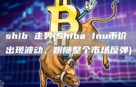 shib 走势 - Shiba Inu币价出现波动,跟随整个市场反弹