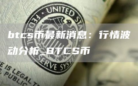 btcs币最新消息:行情波动分析_BTCS币