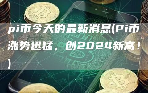 pi币今天的最新消息 - Pi币涨势迅猛,创2024新高!