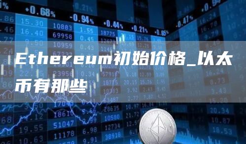 Ethereum初始价格_以太币有那些