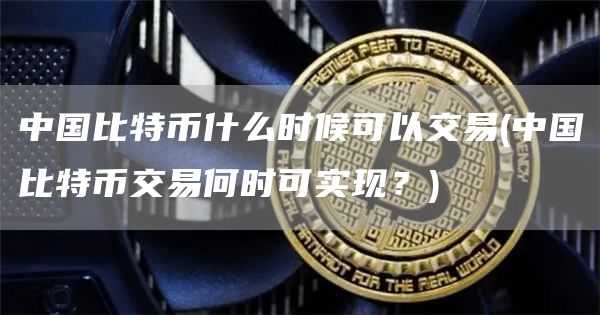 中国比特币什么时候可以交易 - 中国比特币交易何时可实现?
