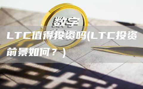 LTC值得投资吗 - LTC投资前景如何？