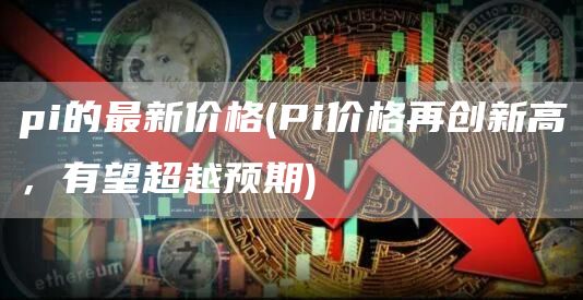 pi的最新价格 - Pi价格再创新高,有望超越预期