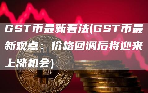 GST币最新看法 - GST币最新观点:价格回调后将迎来上涨机会